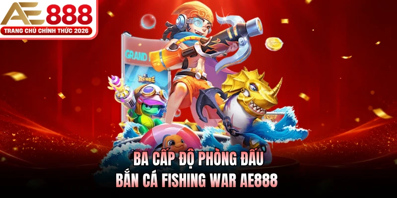Bắn Cá Fishing War AE888 - Đấu Trường Săn Cá Đỉnh Cao 2026 4 Ba cấp độ phòng đấu bắn cá Fishing War AE888