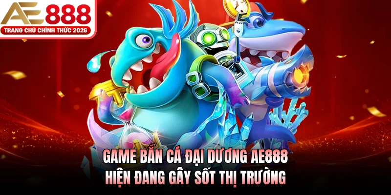 Bắn Cá Đại Dương AE888 - Sân Chơi Săn Thưởng Siêu Hời 2026 2 Game bắn cá Đại Dương AE888 hiện đang gây sốt thị trường